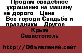 Продам свадебное украшения на машину не дорого › Цена ­ 3 000 - Все города Свадьба и праздники » Другое   . Крым,Севастополь